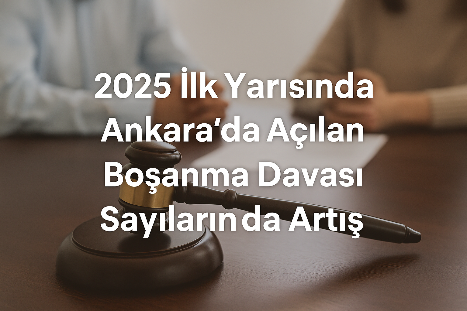 2025 İlk Yarısında Ankara'da Açılan Boşanma Davası Sayılarında Artış